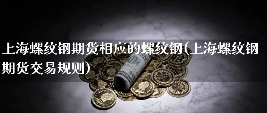 上海螺纹钢期货相应的螺纹钢(上海螺纹钢期货交易规则)