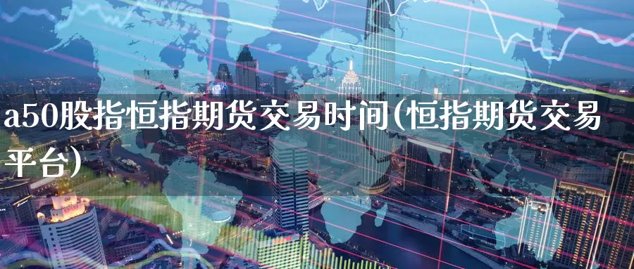 a50股指恒指期货交易时间(恒指期货交易平台)
