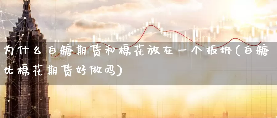 为什么白糖期货和棉花放在一个板块(白糖比棉花期货好)