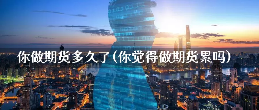 你做期货多久了(你觉得做期货累吗)