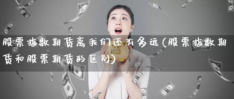 股票指数期货离我们还有多远(股票指数期货和股票期货的区别)