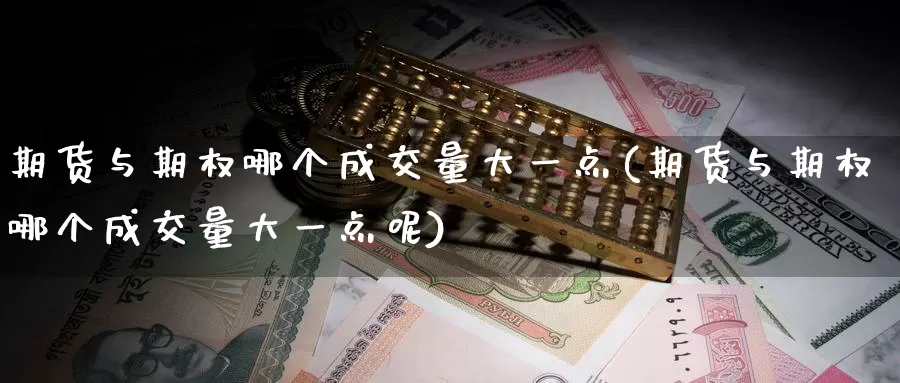 期货与期权哪个成交量大一点(期货与期权哪个成交量大一点呢)