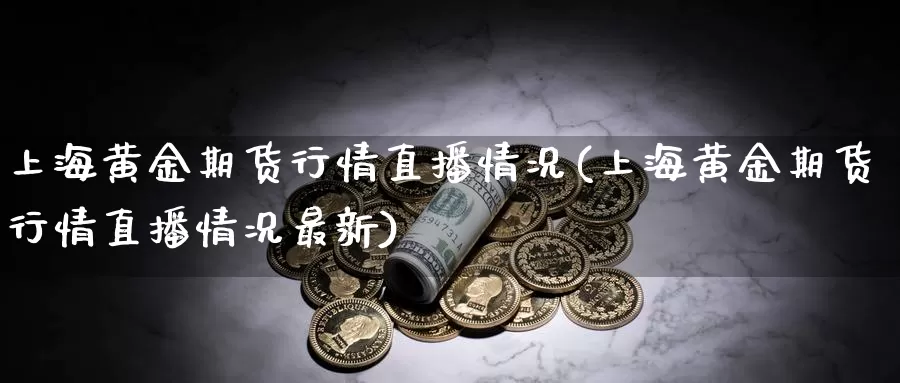 上海黄金期货行情直播情况(上海黄金期货行情直播情况最新)