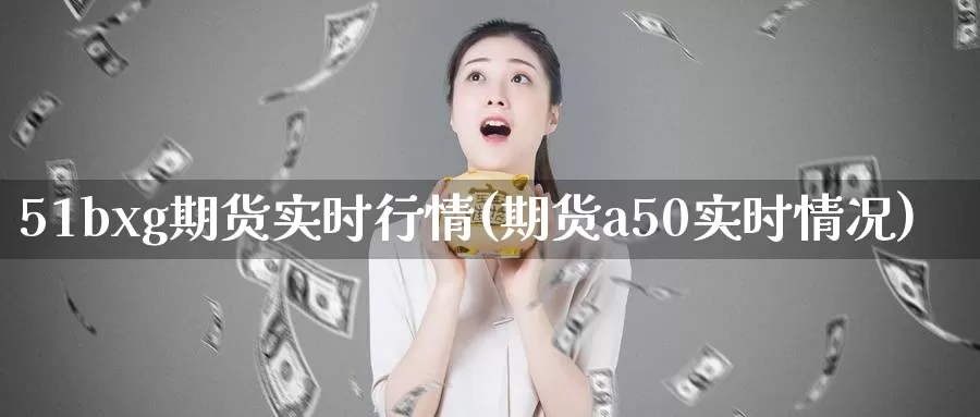 51bxg期货实时行情(期货a50实时情况)