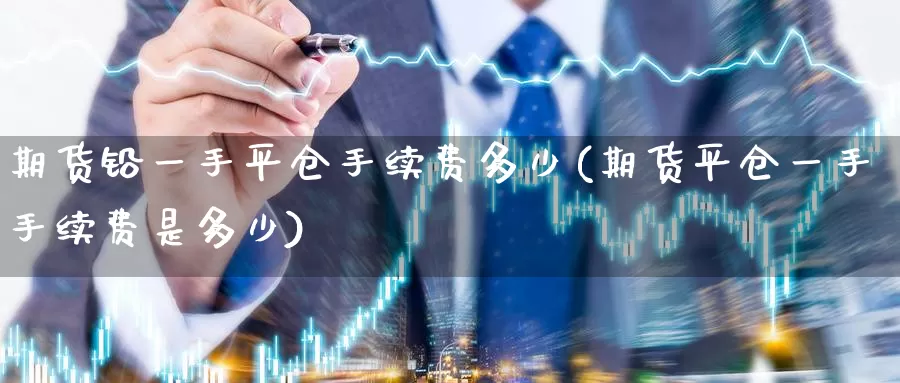 期货铅一手平仓手续费多少(期货平仓一手手续费是多少)