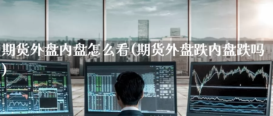 期货外盘内盘怎么看(期货外盘跌内盘跌吗)