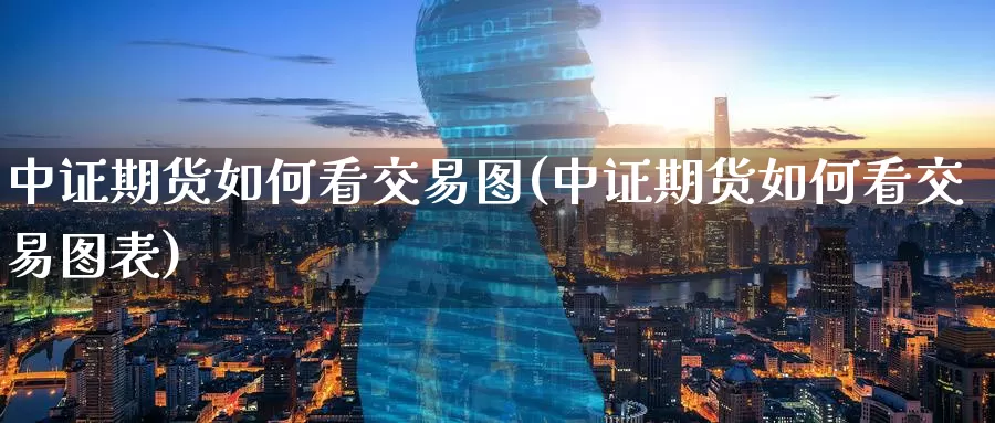 中证期货如何看交易图(中证期货如何看交易图表)
