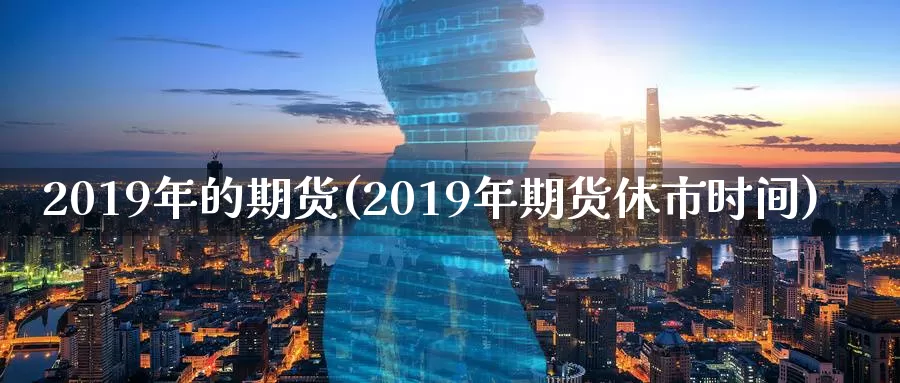2019年的期货(2019年期货休市时间)