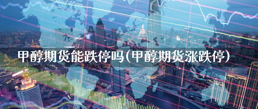 甲醇期货能跌停吗(甲醇期货涨跌停)