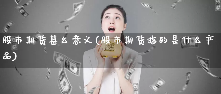 股市期货甚么意义(股市期货指的是什么产品)