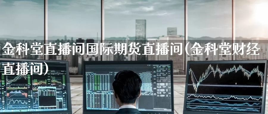 金科堂直播间国际期货直播间(金科堂财经直播间)