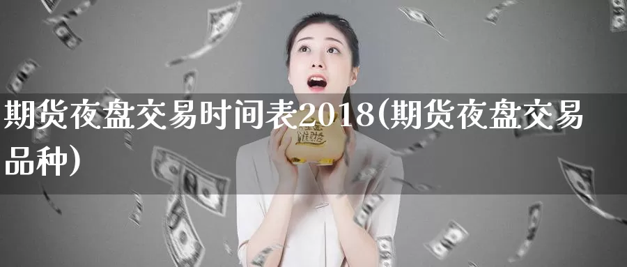 期货夜盘交易时间表2018(期货夜盘交易品种)