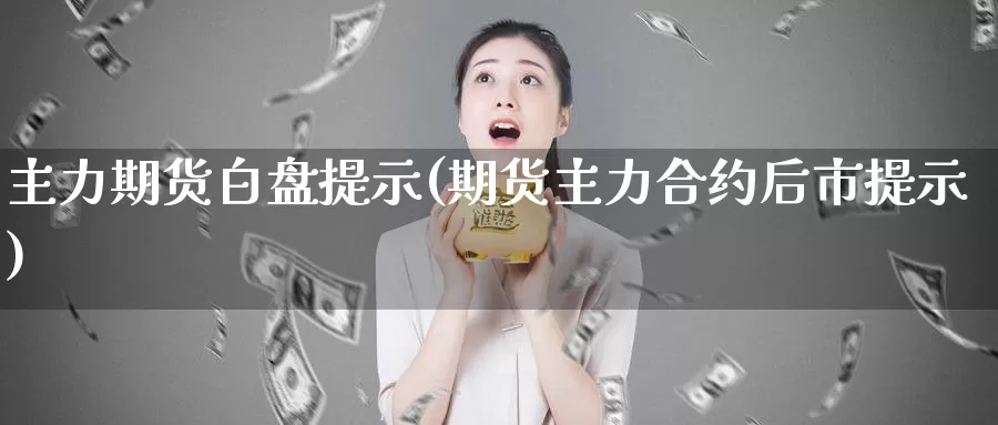 主力期货白盘提示(期货主力合约后市提示)