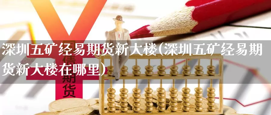 深圳五矿经易期货新大楼(深圳五矿经易期货新大楼在哪里)