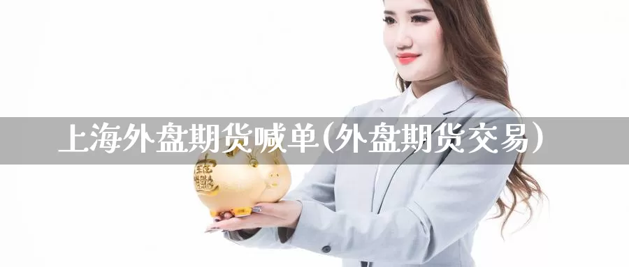 上海外盘期货喊单(外盘期货交易)