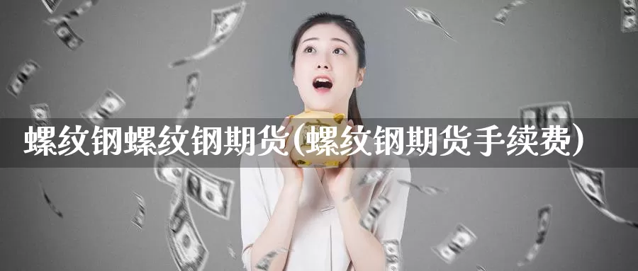 螺纹钢螺纹钢期货(螺纹钢期货手续费)