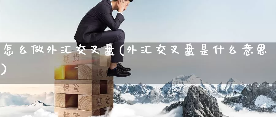 怎么做外汇交叉盘(外汇交叉盘是什么意思)