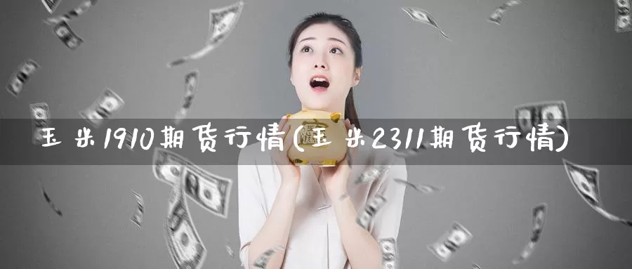 玉米1910期货行情(玉米2311期货行情)