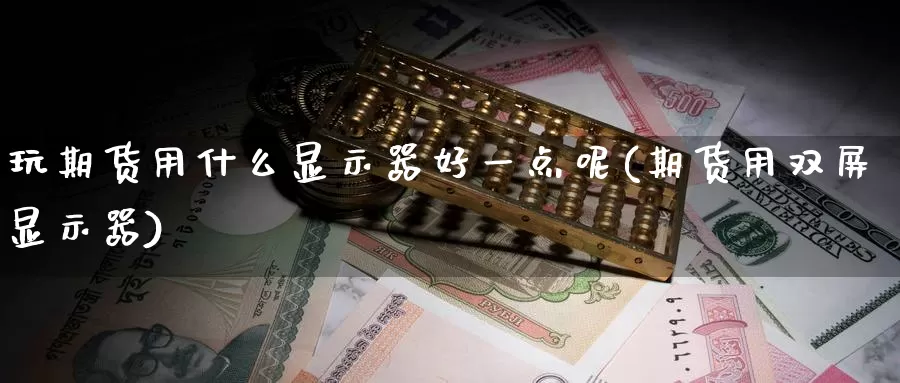 玩期货用什么显示器好一点呢(期货用双屏显示器)