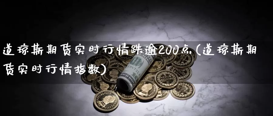 道琼斯期货实时行情跌逾200点(道琼斯期货实时行情指数)
