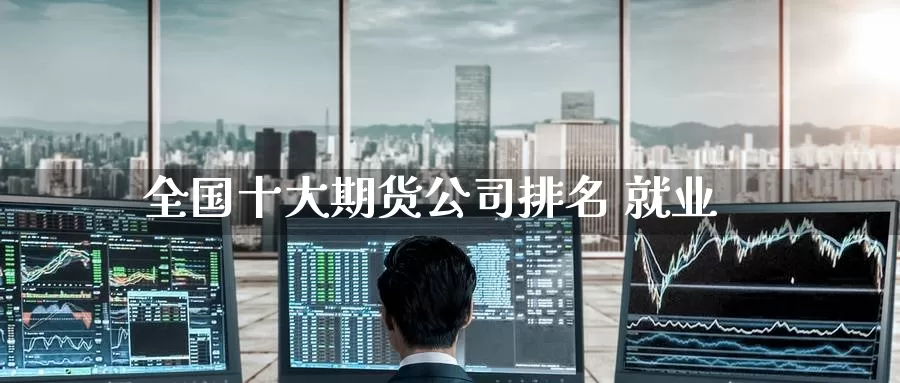 全国十大期货公司排名 就业