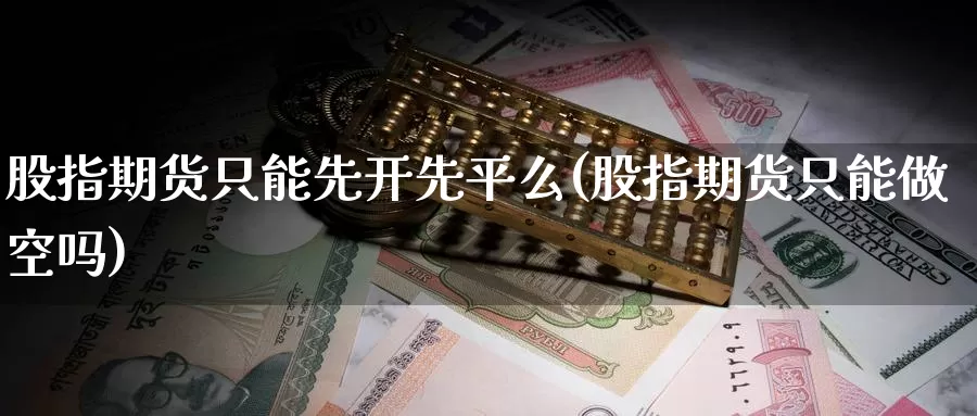 股指期货只能先开先平么(股指期货只能做空吗)