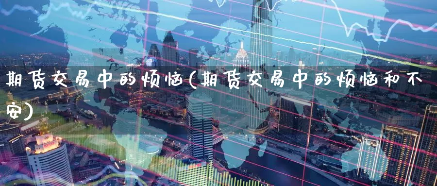 期货交易中的烦恼(期货交易中的烦恼和不安)