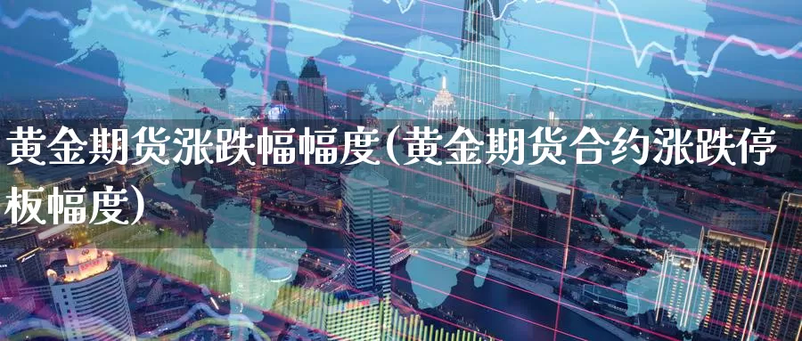黄金期货涨跌幅幅度(黄金期货合约涨跌停板幅度)