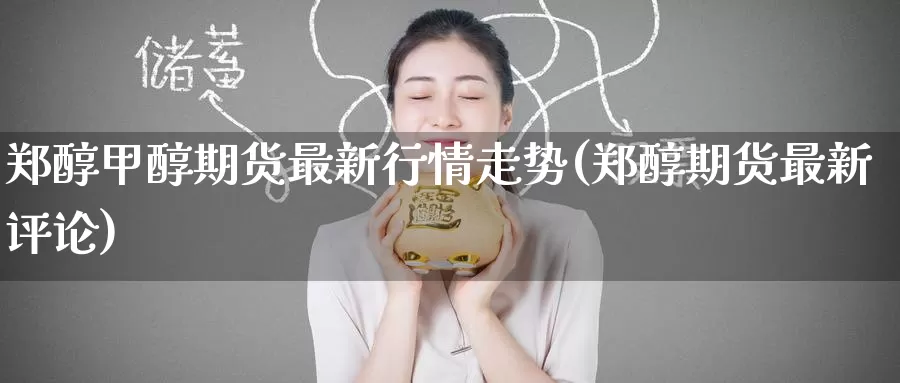 郑醇甲醇期货最新行情走势(郑醇期货最新评论)