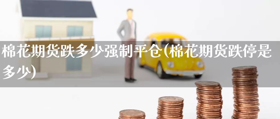 棉花期货跌多少强制平仓(棉花期货跌停是多少)