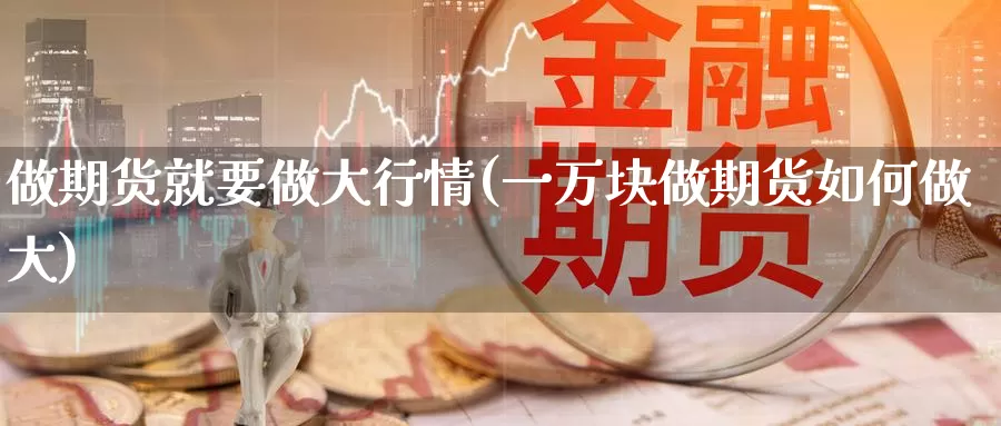 做期货就要做大行情(一万块做期货如何做大)