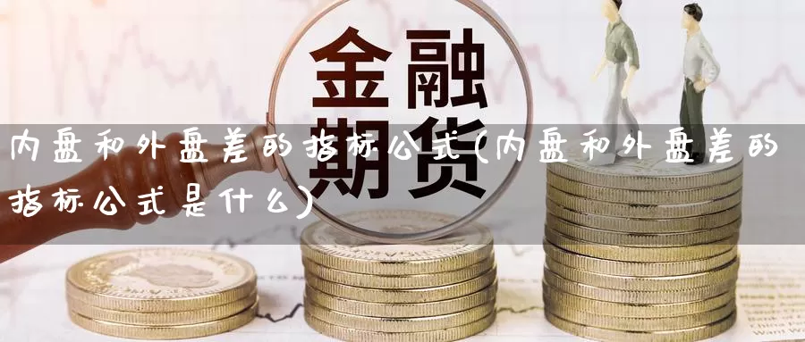 内盘和外盘差的指标公式(内盘和外盘差的指标公式是什么)