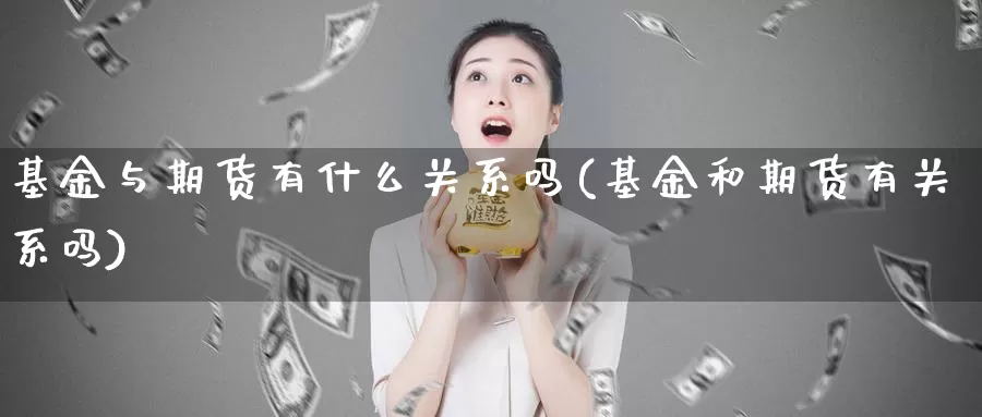 基金与期货有什么关系吗(基金和期货有关系吗)