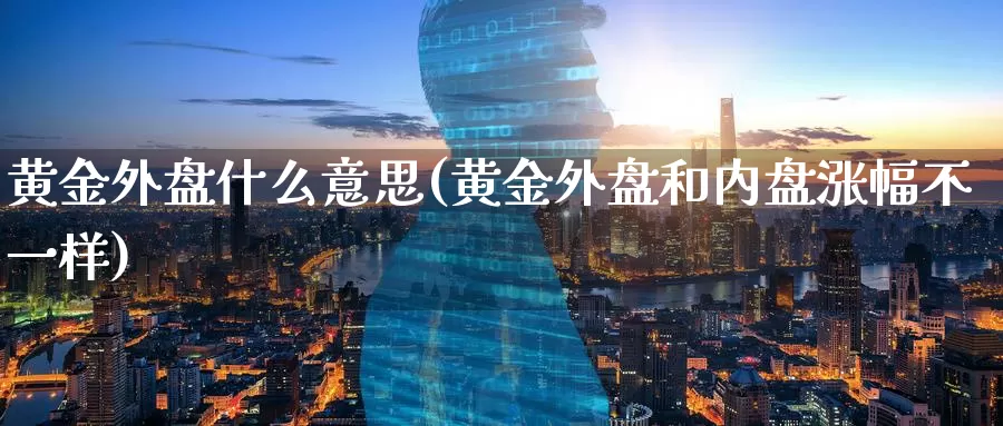 黄金外盘什么意思(黄金外盘和内盘涨幅不一样)