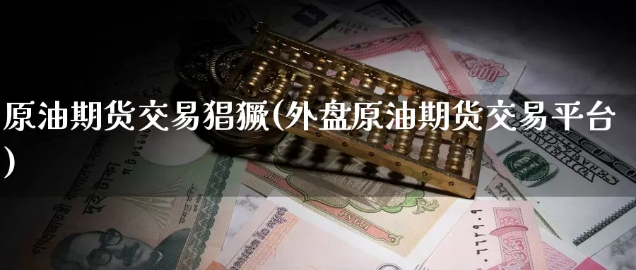 原油期货交易猖獗(外盘原油期货交易平台)