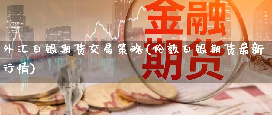 外汇白银期货交易策略(伦敦白银期货最新行情)