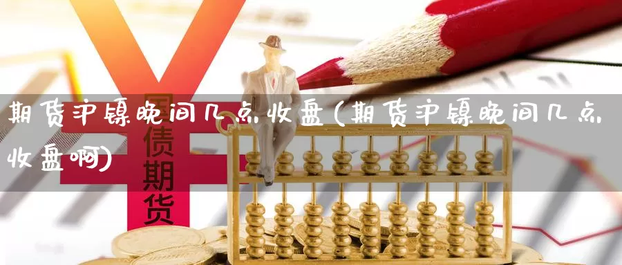 期货沪镍晚间几点收盘(期货沪镍晚间几点收盘啊)