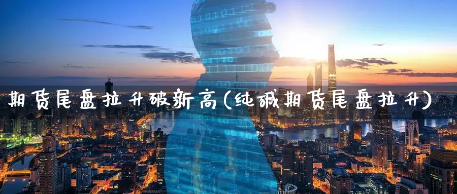 期货尾盘拉升破新高(纯碱期货尾盘拉升)