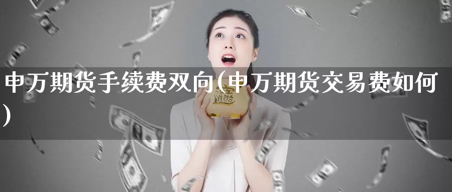 申万期货手续费双向(申万期货交易费如何)