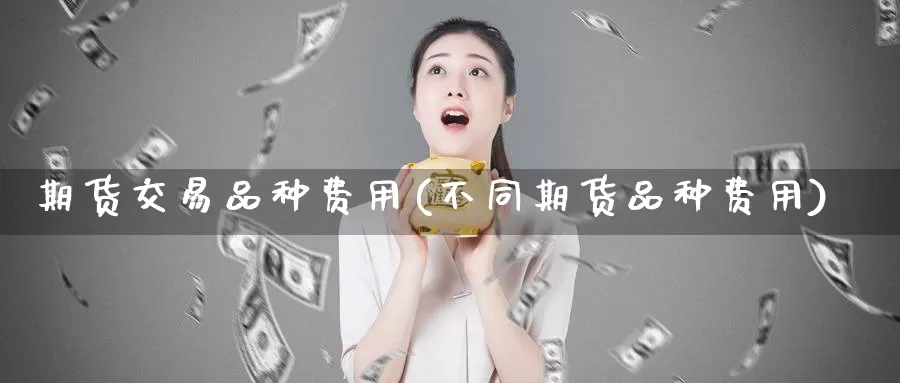 期货交易品种费用(不同期货品种费用)