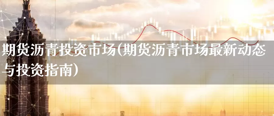 期货沥青投资市场(期货沥青市场最新动态与投资指南)