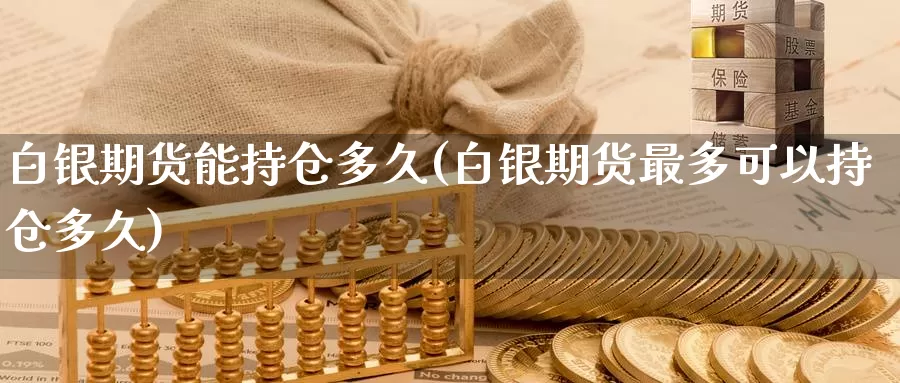白银期货能持仓多久(白银期货最多可以持仓多久)