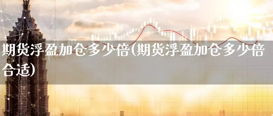 期货浮盈加仓多少倍(期货浮盈加仓多少倍合适)