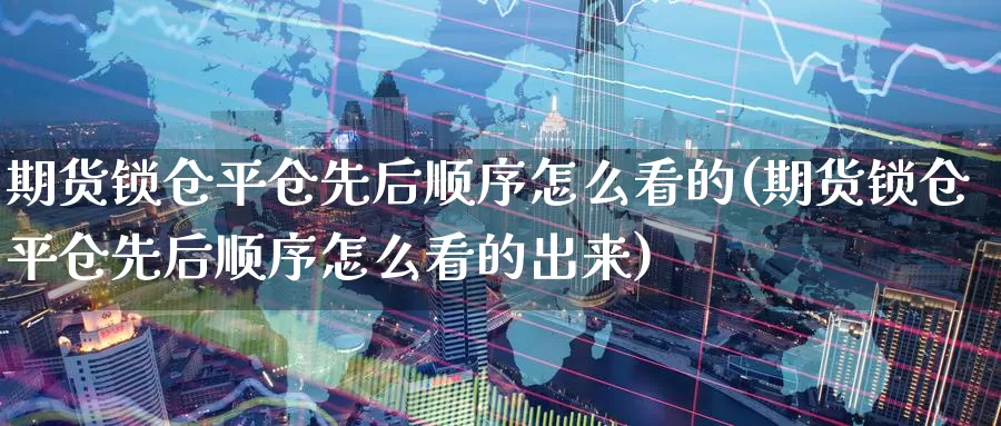 期货锁仓平仓先后顺序怎么看的(期货锁仓平仓先后顺序怎么看的出来)