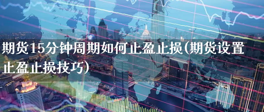 期货15分钟周期如何止盈止损(期货设置止盈止损技巧)