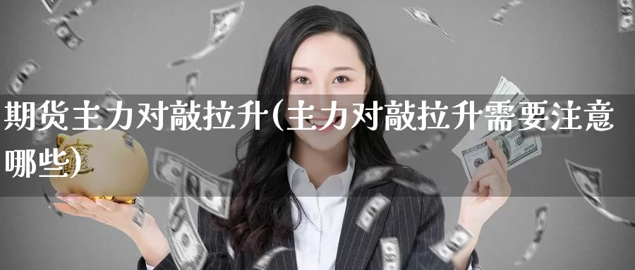 期货主力对敲拉升(主力对敲拉升需要注意哪些)