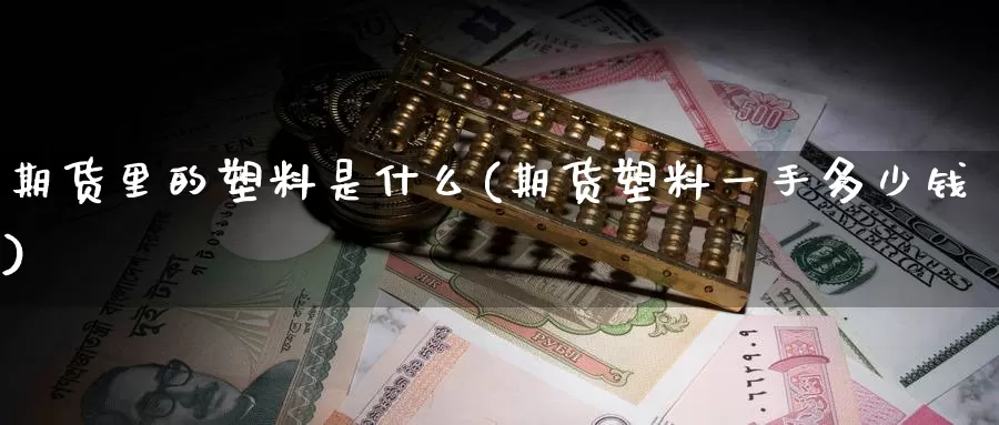 期货里的塑料是什么(期货塑料一手多少钱)