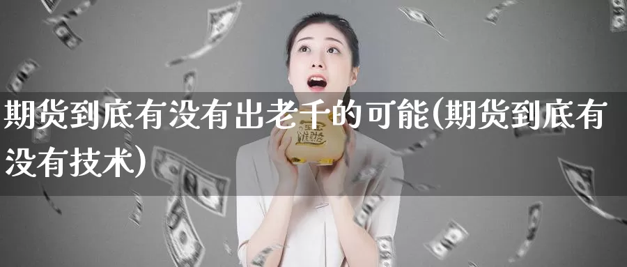 期货到底有没有出老千的可能(期货到底有没有技术)