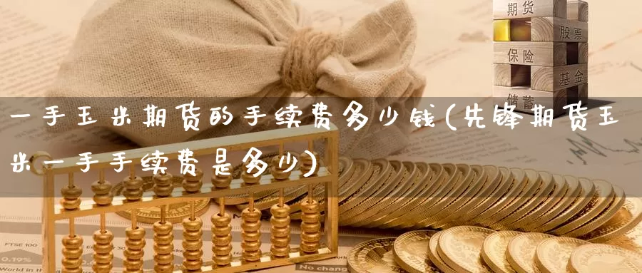 一手玉米期货的手续费多少钱(先锋期货玉米一手手续费是多少)