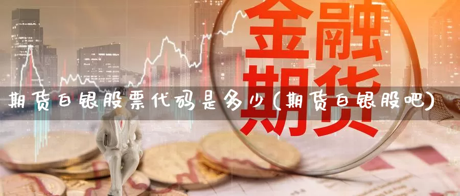 期货白银股票代码是多少(期货白银股吧)